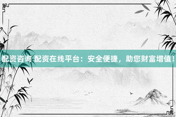 配资咨询 配资在线平台：安全便捷，助您财富增值！