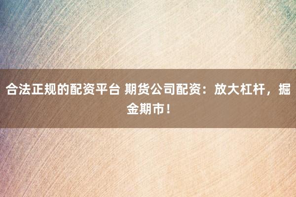 合法正规的配资平台 期货公司配资：放大杠杆，掘金期市！
