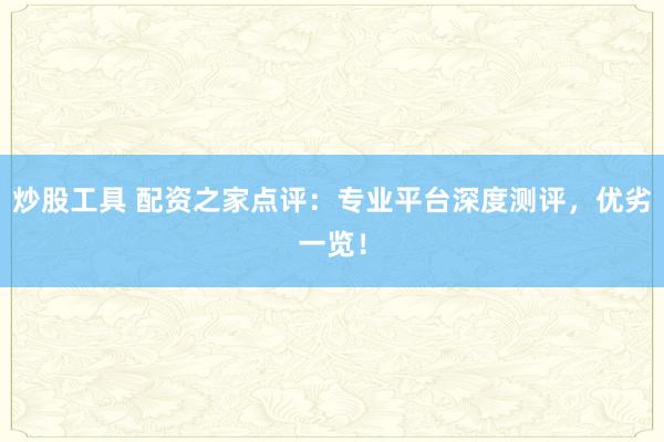 炒股工具 配资之家点评：专业平台深度测评，优劣一览！