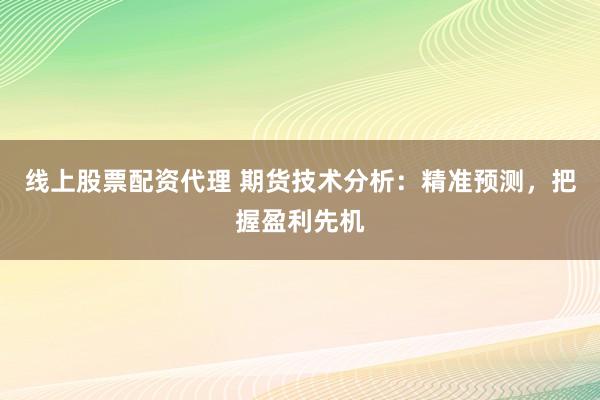 线上股票配资代理 期货技术分析：精准预测，把握盈利先机
