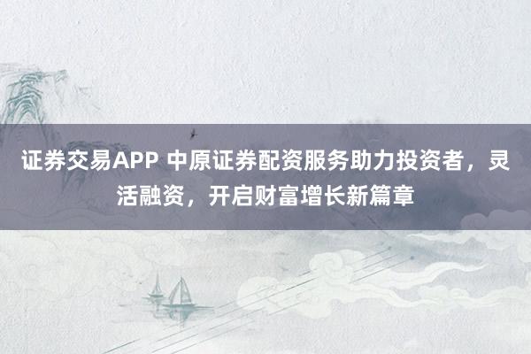 证券交易APP 中原证券配资服务助力投资者，灵活融资，开启财富增长新篇章