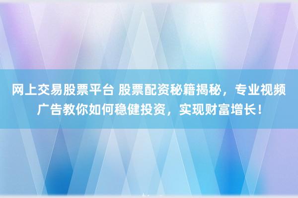 网上交易股票平台 股票配资秘籍揭秘，专业视频广告教你如何稳健投资，实现财富增长！