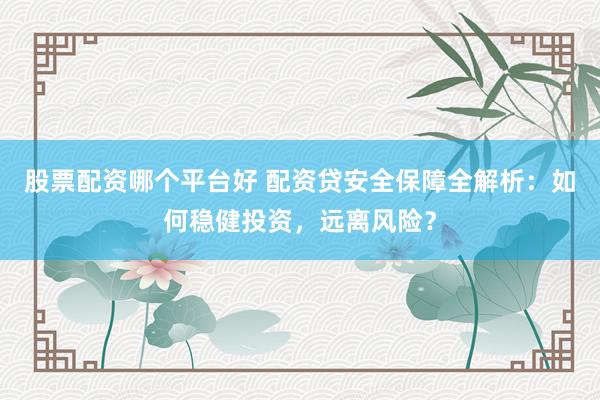 股票配资哪个平台好 配资贷安全保障全解析：如何稳健投资，远离风险？