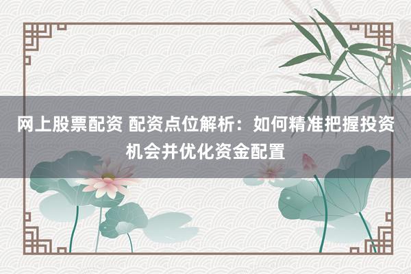 网上股票配资 配资点位解析：如何精准把握投资机会并优化资金配置