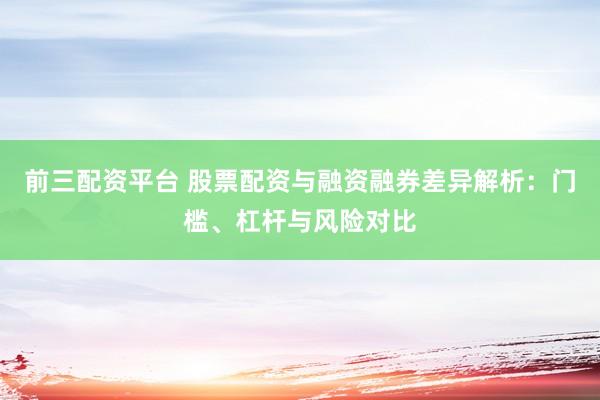 前三配资平台 股票配资与融资融券差异解析：门槛、杠杆与风险对比