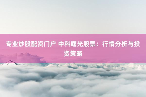 专业炒股配资门户 中科曙光股票：行情分析与投资策略