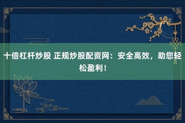 十倍杠杆炒股 正规炒股配资网：安全高效，助您轻松盈利！