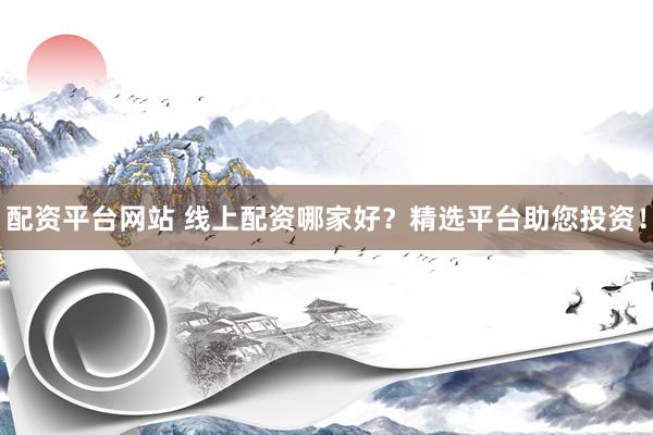 配资平台网站 线上配资哪家好？精选平台助您投资！