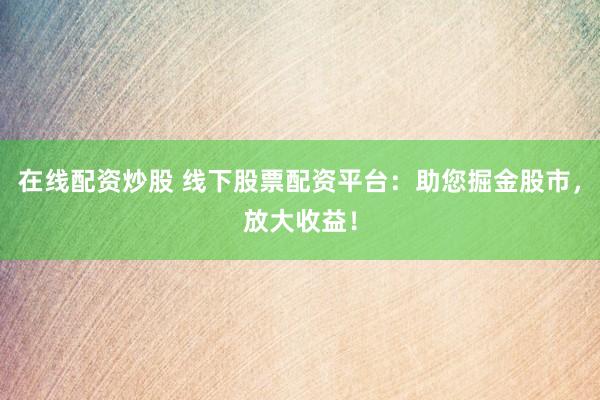 在线配资炒股 线下股票配资平台：助您掘金股市，放大收益！