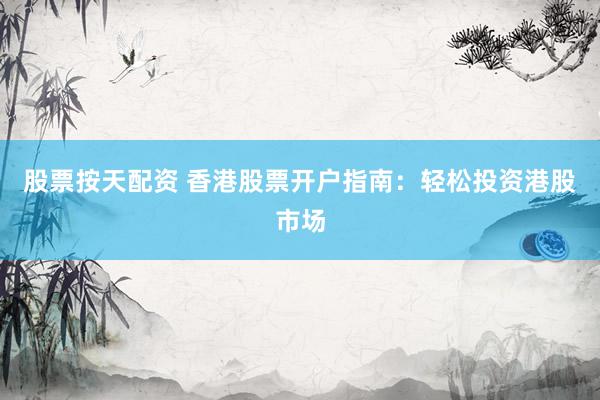 股票按天配资 香港股票开户指南：轻松投资港股市场