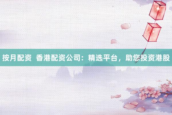 按月配资  香港配资公司：精选平台，助您投资港股