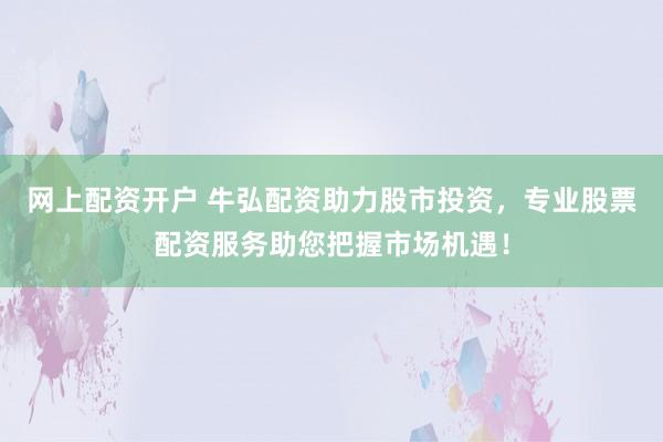 网上配资开户 牛弘配资助力股市投资，专业股票配资服务助您把握市场机遇！