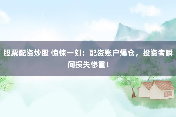 股票配资炒股 惊悚一刻：配资账户爆仓，投资者瞬间损失惨重！