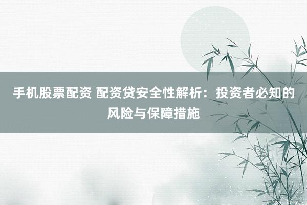 手机股票配资 配资贷安全性解析：投资者必知的风险与保障措施