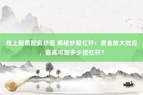 线上股票配资炒股 揭秘炒股杠杆：资金放大效应，最高可加多少倍杠杆？