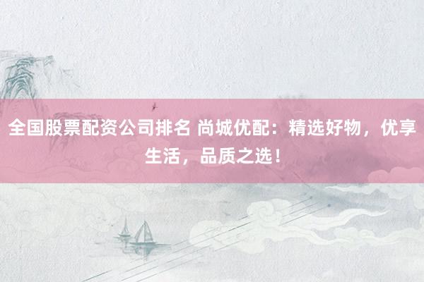 全国股票配资公司排名 尚城优配：精选好物，优享生活，品质之选！