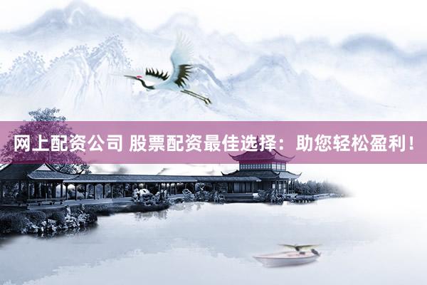网上配资公司 股票配资最佳选择：助您轻松盈利！