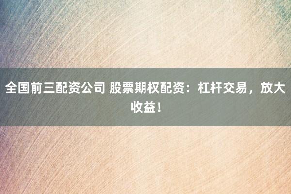 全国前三配资公司 股票期权配资：杠杆交易，放大收益！