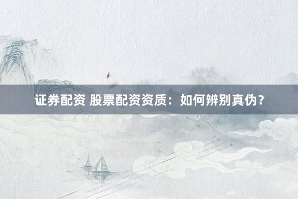 证券配资 股票配资资质：如何辨别真伪？