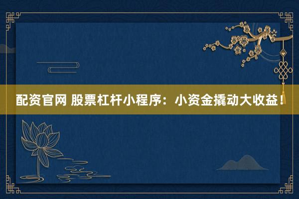 配资官网 股票杠杆小程序：小资金撬动大收益！