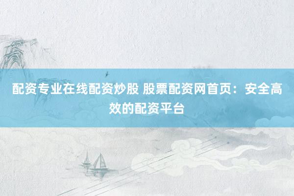 配资专业在线配资炒股 股票配资网首页：安全高效的配资平台