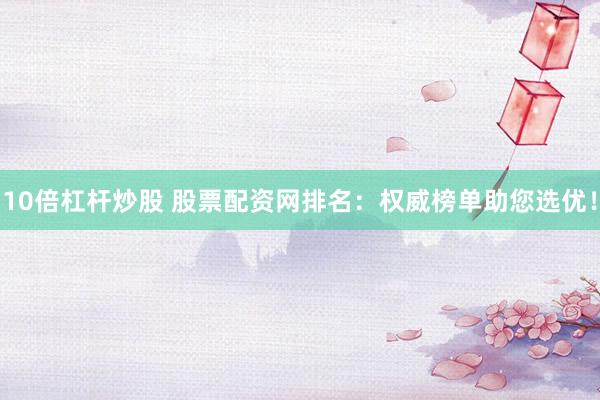 10倍杠杆炒股 股票配资网排名：权威榜单助您选优！