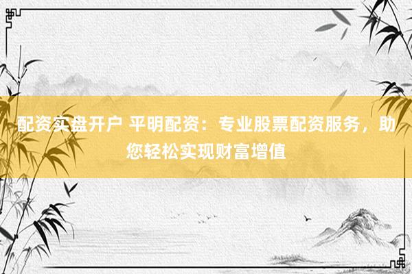 配资实盘开户 平明配资：专业股票配资服务，助您轻松实现财富增值