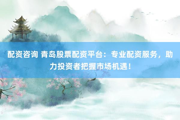 配资咨询 青岛股票配资平台：专业配资服务，助力投资者把握市场机遇！