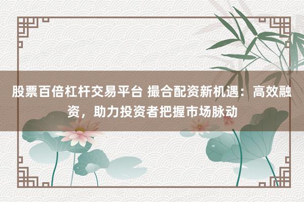股票百倍杠杆交易平台 撮合配资新机遇：高效融资，助力投资者把握市场脉动