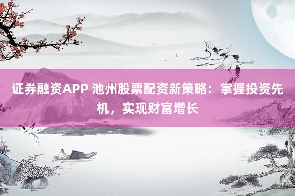 证券融资APP 池州股票配资新策略：掌握投资先机，实现财富增长
