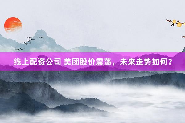线上配资公司 美团股价震荡，未来走势如何？