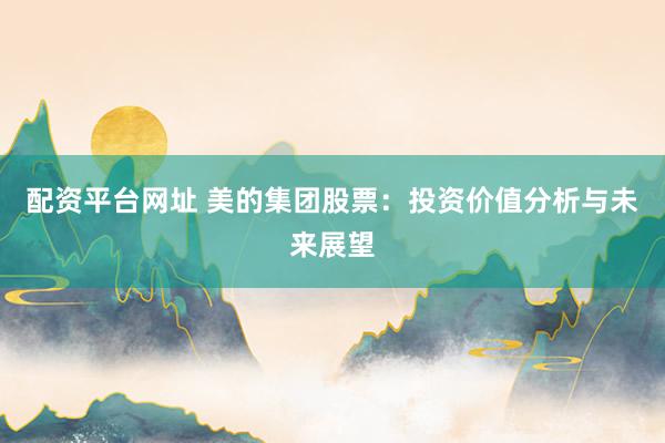 配资平台网址 美的集团股票：投资价值分析与未来展望