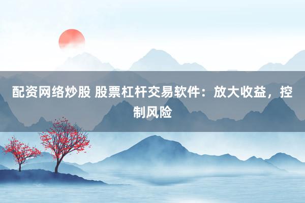 配资网络炒股 股票杠杆交易软件：放大收益，控制风险
