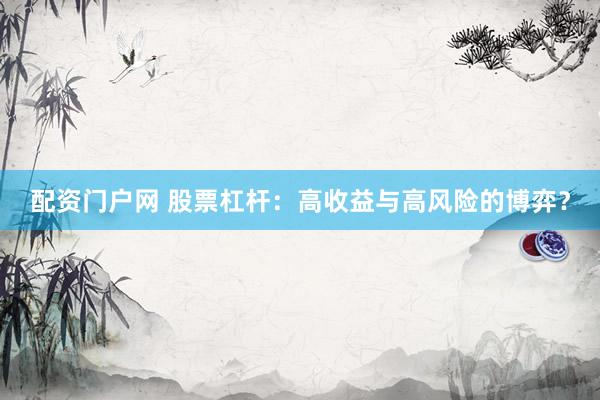 配资门户网 股票杠杆：高收益与高风险的博弈？