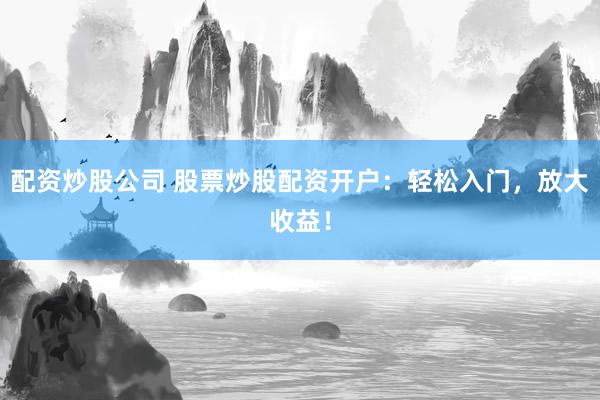 配资炒股公司 股票炒股配资开户：轻松入门，放大收益！