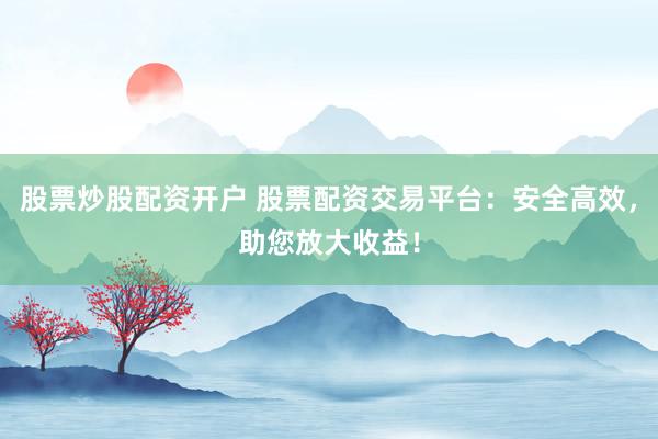 股票炒股配资开户 股票配资交易平台：安全高效，助您放大收益！