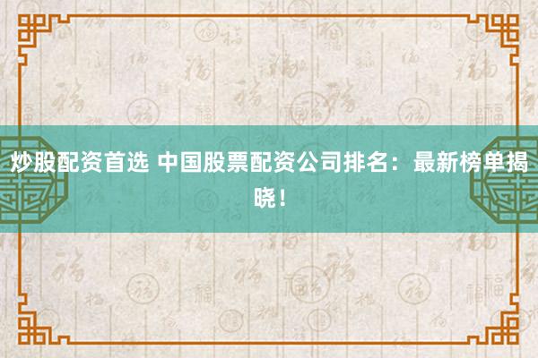 炒股配资首选 中国股票配资公司排名：最新榜单揭晓！