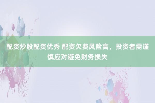 配资炒股配资优秀 配资欠费风险高，投资者需谨慎应对避免财务损失