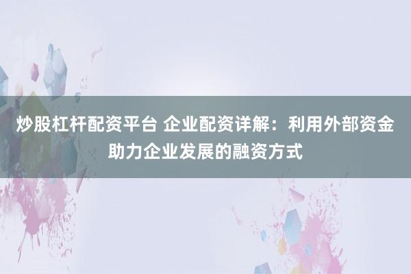 炒股杠杆配资平台 企业配资详解：利用外部资金助力企业发展的融资方式