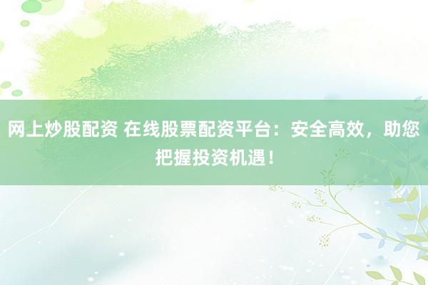 网上炒股配资 在线股票配资平台：安全高效，助您把握投资机遇！