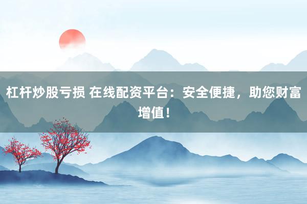 杠杆炒股亏损 在线配资平台：安全便捷，助您财富增值！