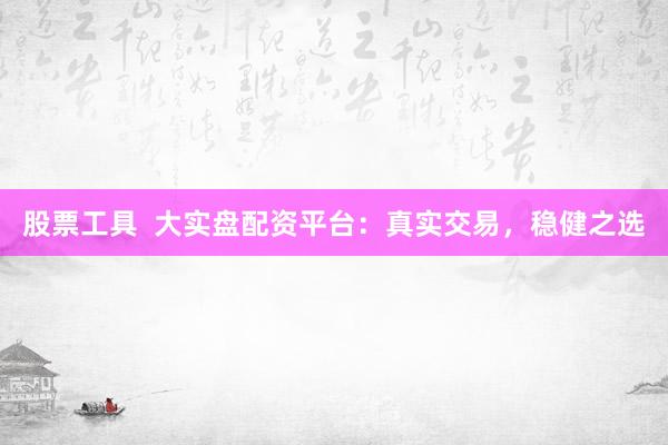 股票工具  大实盘配资平台：真实交易，稳健之选