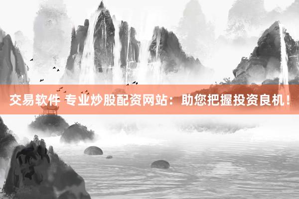 交易软件 专业炒股配资网站：助您把握投资良机！