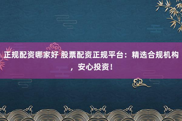 正规配资哪家好 股票配资正规平台：精选合规机构，安心投资！