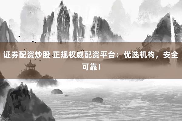 证券配资炒股 正规权威配资平台：优选机构，安全可靠！