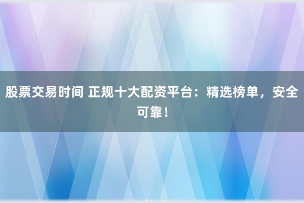 股票交易时间 正规十大配资平台：精选榜单，安全可靠！