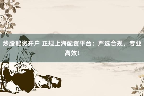 炒股配资开户 正规上海配资平台：严选合规，专业高效！