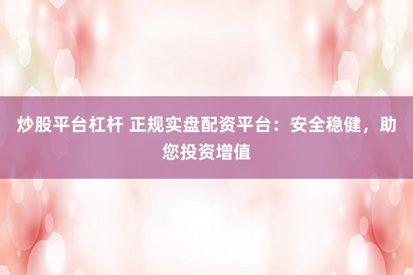 炒股平台杠杆 正规实盘配资平台：安全稳健，助您投资增值