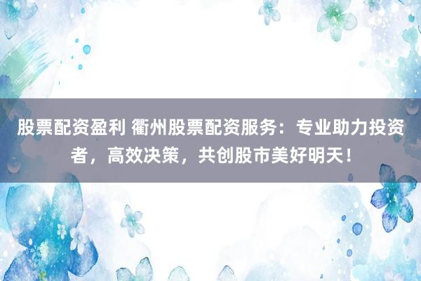 股票配资盈利 衢州股票配资服务：专业助力投资者，高效决策，共创股市美好明天！
