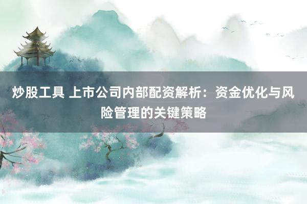 炒股工具 上市公司内部配资解析：资金优化与风险管理的关键策略